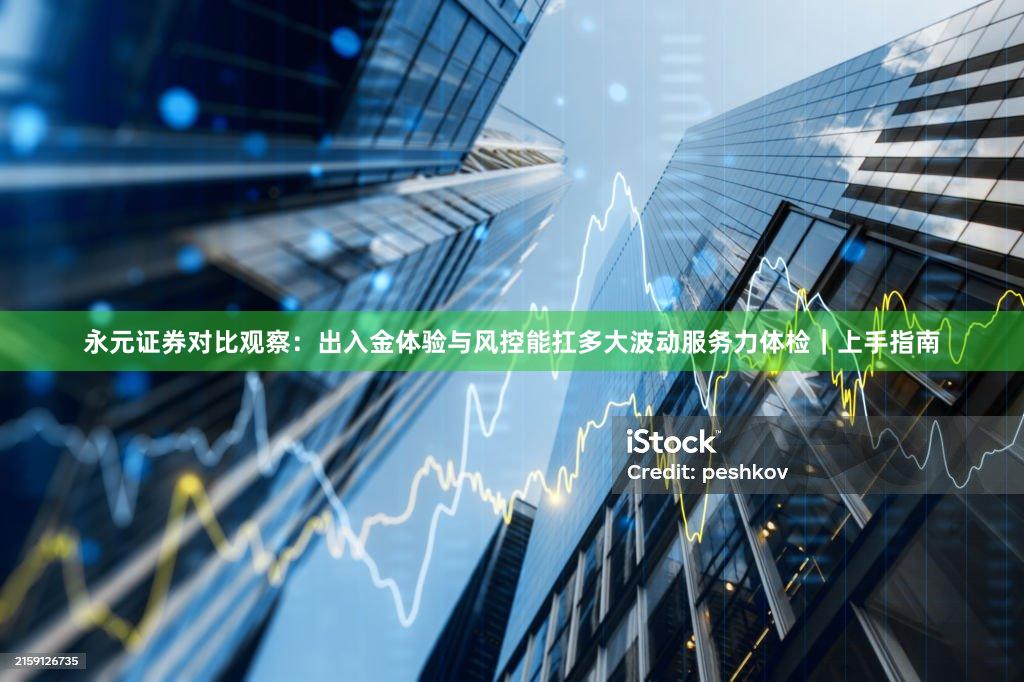 永元证券对比观察：出入金体验与风控能扛多大波动服务力体检｜上手指南