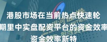 港股市场在当前热点快速轮动时期里中实盘配资平台的资金效率新特