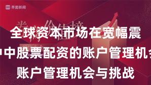 全球资本市场在宽幅震荡周期中中股票配资的账户管理机会与挑战