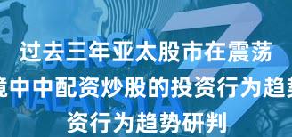 过去三年亚太股市在震荡市环境中中配资炒股的投资行为趋势研判