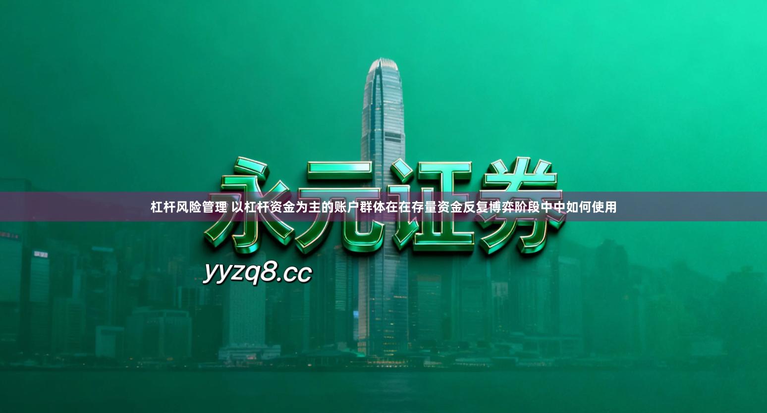 杠杆风险管理 以杠杆资金为主的账户群体在在存量资金反复博弈阶段中中如何使用