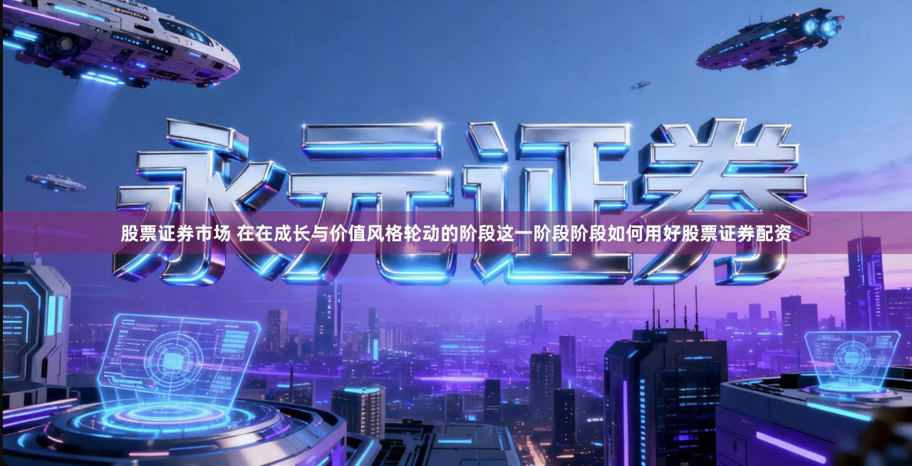 股票证券市场 在在成长与价值风格轮动的阶段这一阶段阶段如何用好股票证券配资