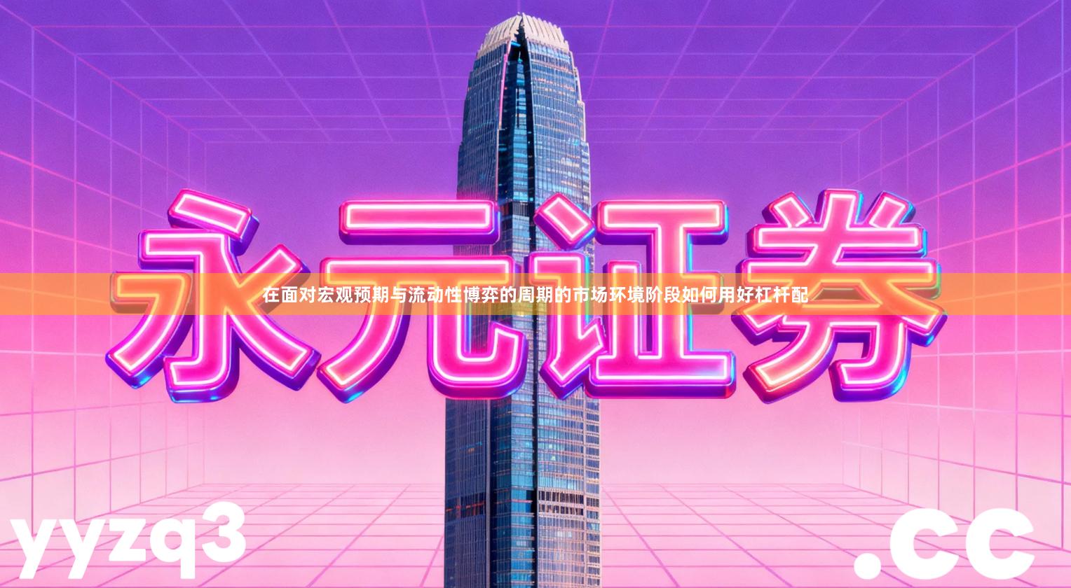 在面对宏观预期与流动性博弈的周期的市场环境阶段如何用好杠杆配