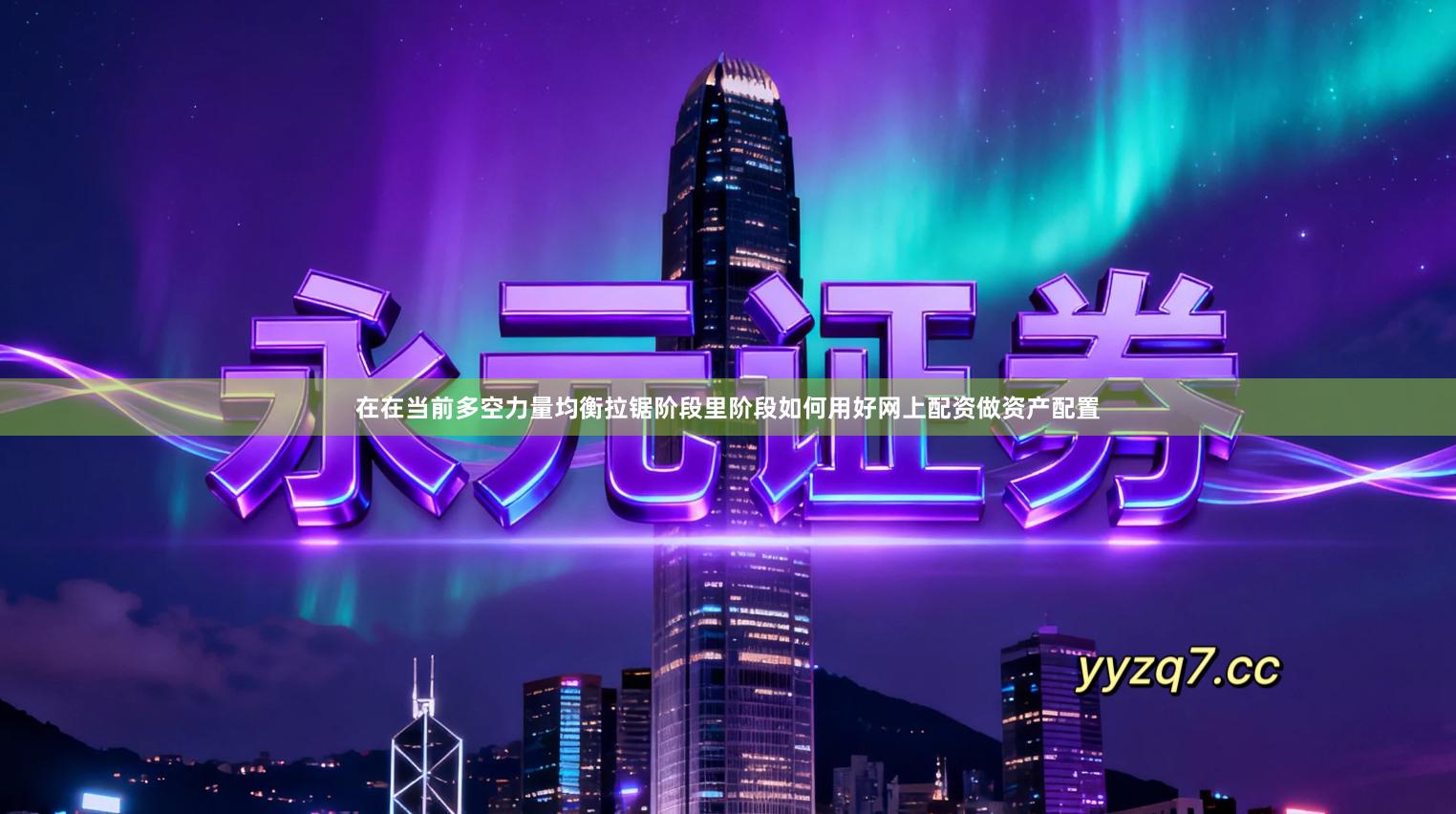 在在当前多空力量均衡拉锯阶段里阶段如何用好网上配资做资产配置