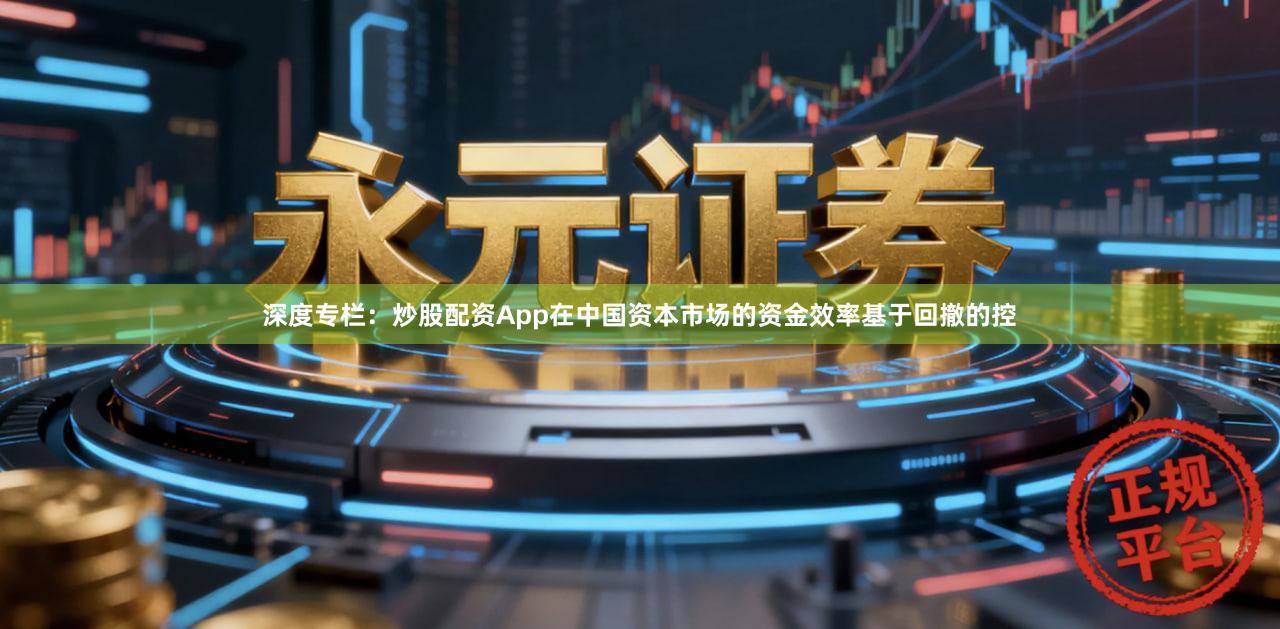 深度专栏：炒股配资App在中国资本市场的资金效率基于回撤的控