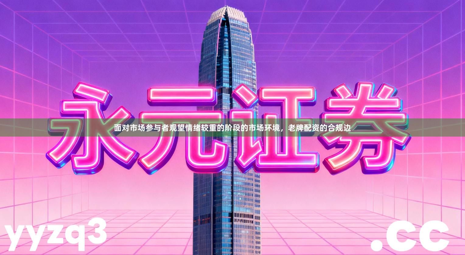 面对市场参与者观望情绪较重的阶段的市场环境，老牌配资的合规边