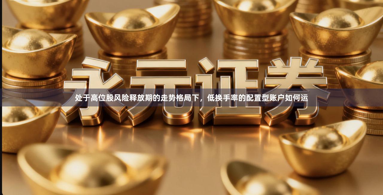 处于高位股风险释放期的走势格局下，低换手率的配置型账户如何运