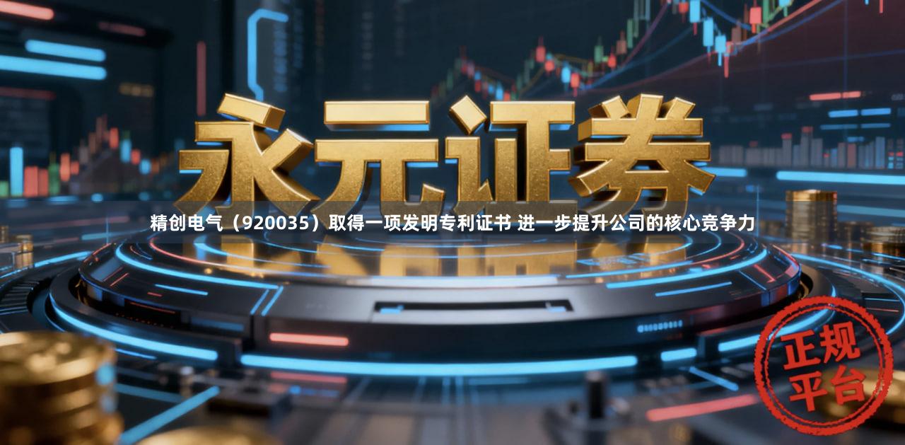 精创电气（920035）取得一项发明专利证书 进一步提升公司的核心竞争力